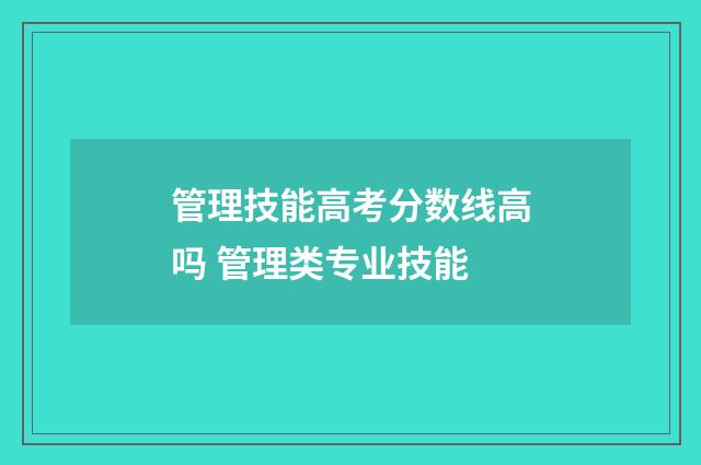 管理技能高考分数线高吗 管理类专业技能