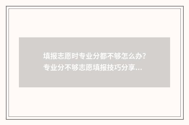 填报志愿时专业分都不够怎么办？专业分不够志愿填报技巧分享 填报志愿时专业不填满但服从调剂