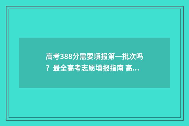 高考388分需要填报第一批次吗？最全高考志愿填报指南 高考388分需要填什么信息