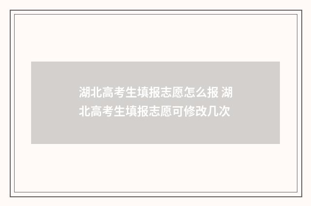 湖北高考生填报志愿怎么报 湖北高考生填报志愿可修改几次