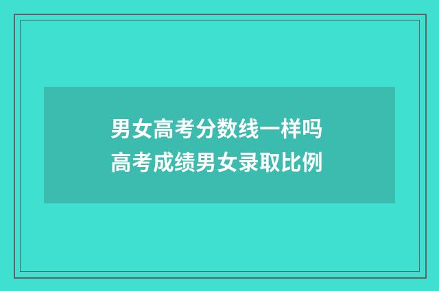男女高考分数线一样吗 高考成绩男女录取比例