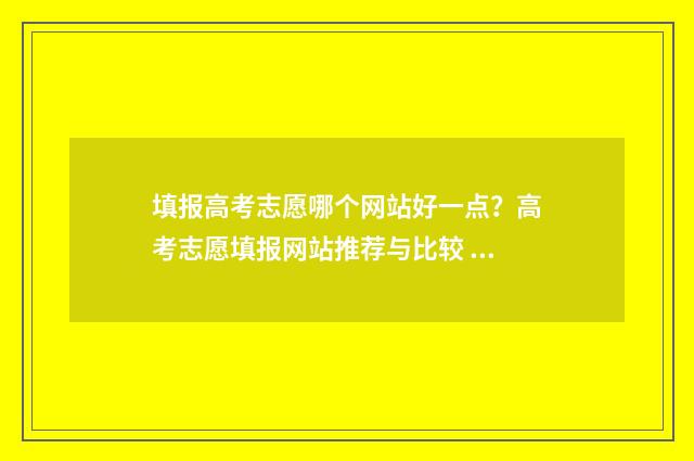 填报高考志愿哪个网站好一点？高考志愿填报网站推荐与比较 填报高考志愿哪些手机系统可以填