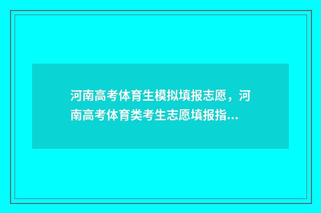 河南高考体育生模拟填报志愿，河南高考体育类考生志愿填报指南 河南高考体育生多少分可以上本科
