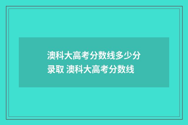 澳科大高考分数线多少分录取 澳科大高考分数线