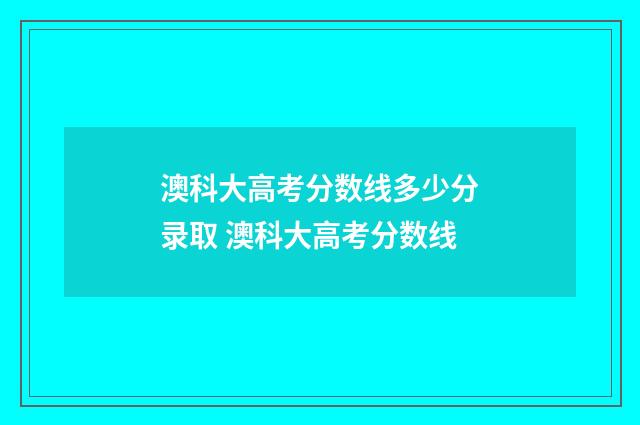 澳科大高考分数线多少分录取 澳科大高考分数线