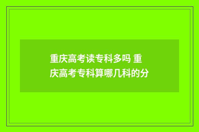 重庆高考读专科多吗 重庆高考专科算哪几科的分