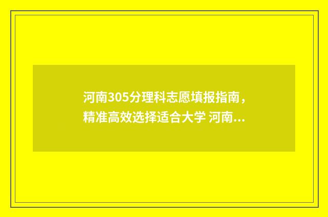 河南305分理科志愿填报指南，精准高效选择适合大学 河南350分左右的理科大学