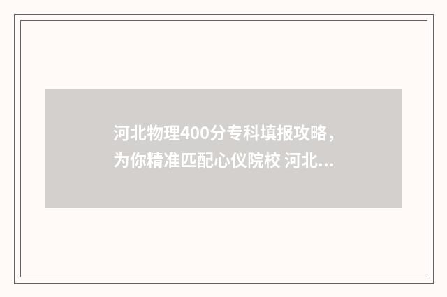 河北物理400分专科填报攻略，为你精准匹配心仪院校 河北省高考分数线物理583分