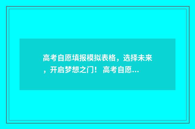 高考自愿填报模拟表格，选择未来，开启梦想之门！ 高考自愿填报模板