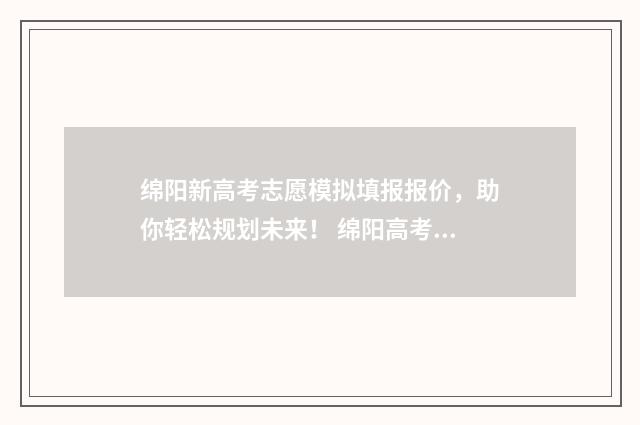 绵阳新高考志愿模拟填报报价，助你轻松规划未来！ 绵阳高考填志愿机构前十强