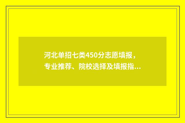 河北单招七类450分志愿填报,专业推荐、院校选择及填报指南 河北单招七类公办学校