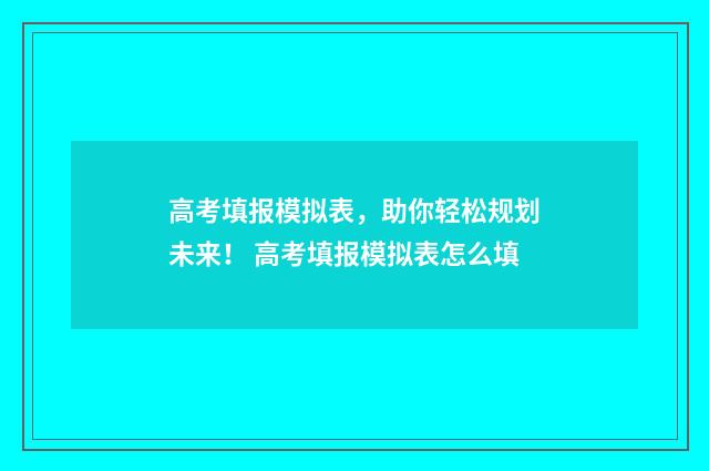 高考填报模拟表,助你轻松规划未来! 高考填报模拟表怎么填