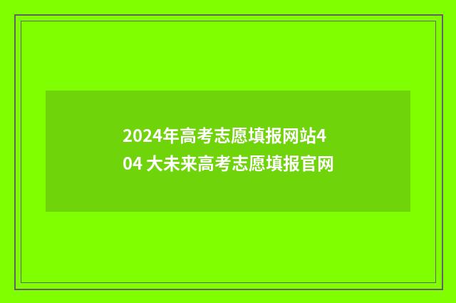 2024年高考志愿填报网站404 大未来高考志愿填报官网