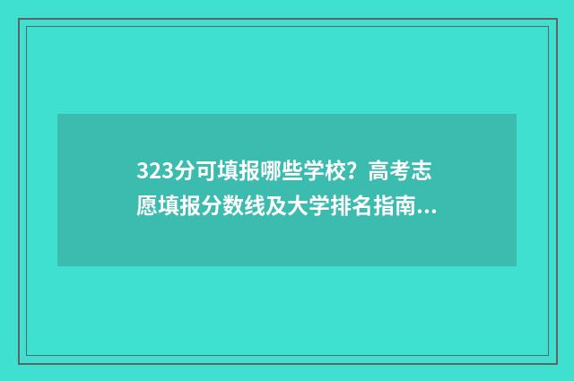 323分可填报哪些学校?高考志愿填报分数线及大学排名指南 323分可以上什么专科
