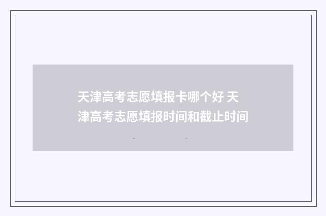 天津高考志愿填报卡哪个好 天津高考志愿填报时间和截止时间