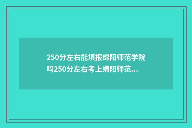250分左右能填报绵阳师范学院吗250分左右考上绵阳师范学院指南 250多分能考什么大学