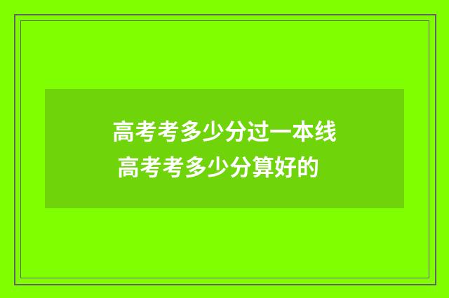 高考考多少分过一本线 高考考多少分算好的