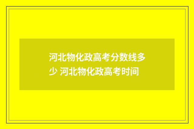 河北物化政高考分数线多少 河北物化政高考时间