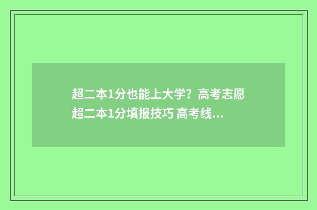 超二本1分也能上大学?高考志愿超二本1分填报技巧 高考线二本超一分,上什么学校
