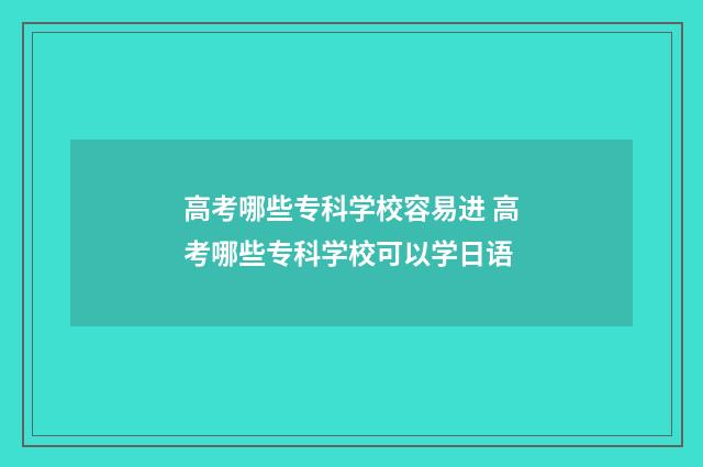 高考哪些专科学校容易进 高考哪些专科学校可以学日语