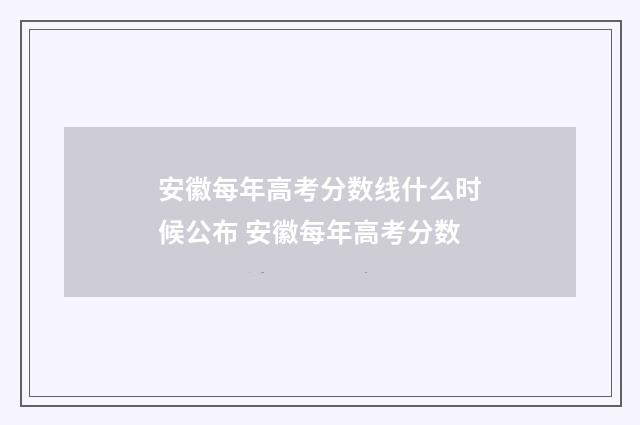 安徽每年高考分数线什么时候公布 安徽每年高考分数