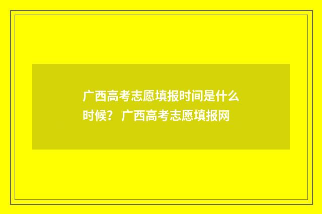 广西高考志愿填报时间是什么时候？ 广西高考志愿填报网