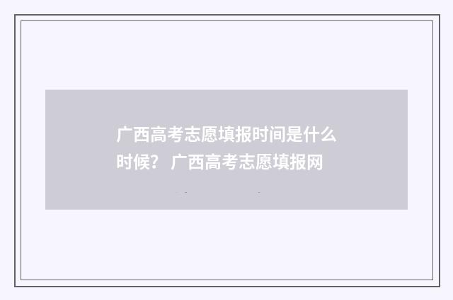 广西高考志愿填报时间是什么时候？ 广西高考志愿填报网