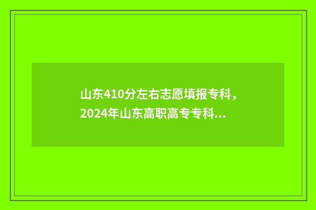 山东410分左右志愿填报专科，2024年山东高职高专专科批录取分数线汇总 山东省410分能上什么大学