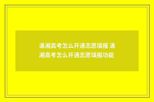 潇湘高考怎么开通志愿填报 潇湘高考怎么开通志愿填报功能