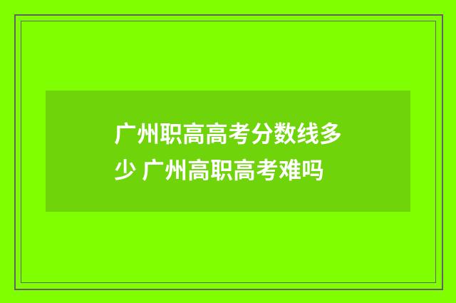 广州职高高考分数线多少 广州高职高考难吗