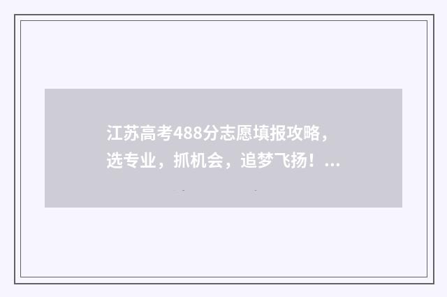 江苏高考488分志愿填报攻略，选专业，抓机会，追梦飞扬！ 江苏高考488分能上几本