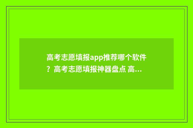 高考志愿填报app推荐哪个软件?高考志愿填报神器盘点 高考志愿填报App十大品牌