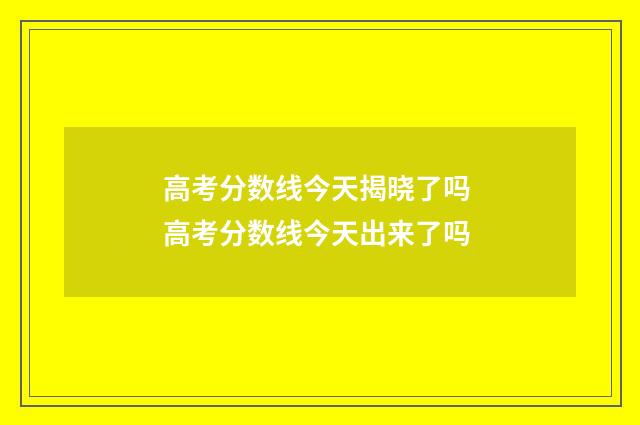 高考分数线今天揭晓了吗 高考分数线今天出来了吗