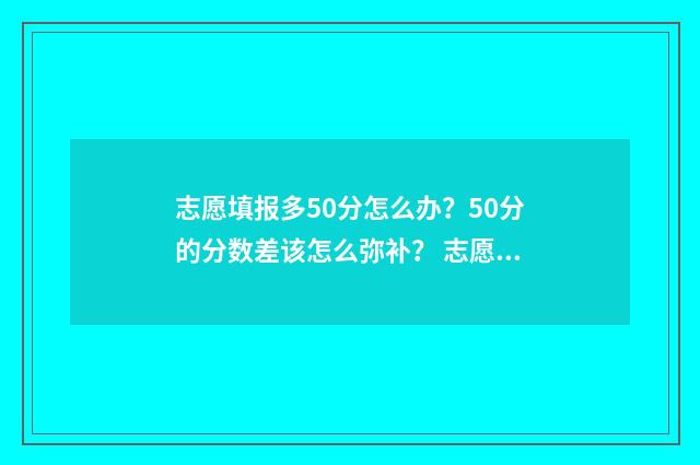 志愿填报多50分怎么办？50分的分数差该怎么弥补？ 志愿填报105%