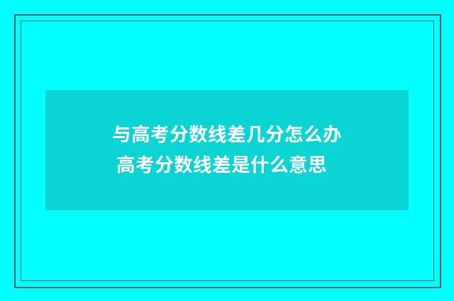 与高考分数线差几分怎么办 高考分数线差是什么意思