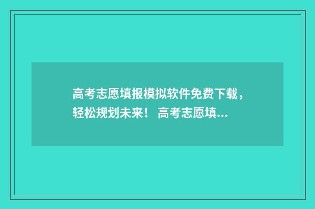 高考志愿填报模拟软件免费下载，轻松规划未来！ 高考志愿填报模拟入口2024