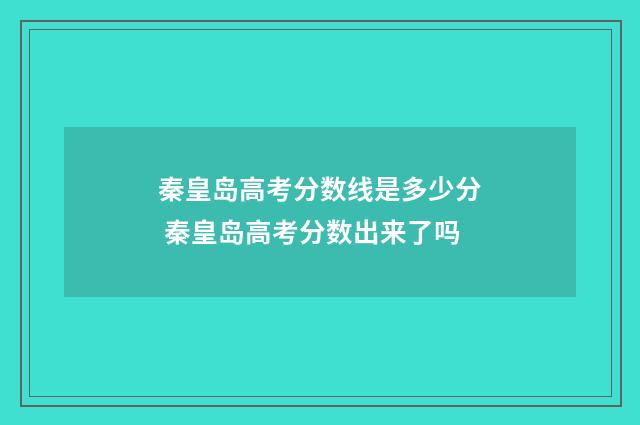 秦皇岛高考分数线是多少分 秦皇岛高考分数出来了吗
