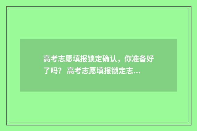 高考志愿填报锁定确认,你准备好了吗? 高考志愿填报锁定志愿是不是报考成功