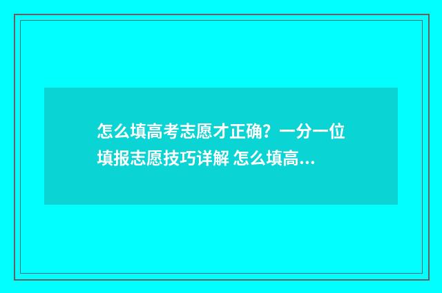 怎么填高考志愿才正确？一分一位填报志愿技巧详解 怎么填高考志愿填报