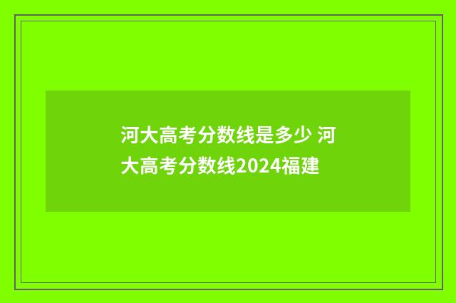 河大高考分数线是多少 河大高考分数线2024福建