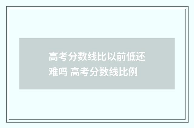 高考分数线比以前低还难吗 高考分数线比例