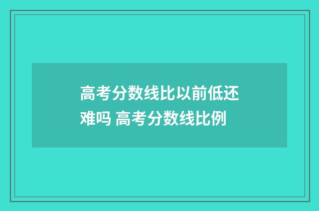 高考分数线比以前低还难吗 高考分数线比例