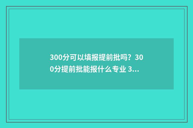 300分可以填报提前批吗？300分提前批能报什么专业 300分可以填报提前批吗