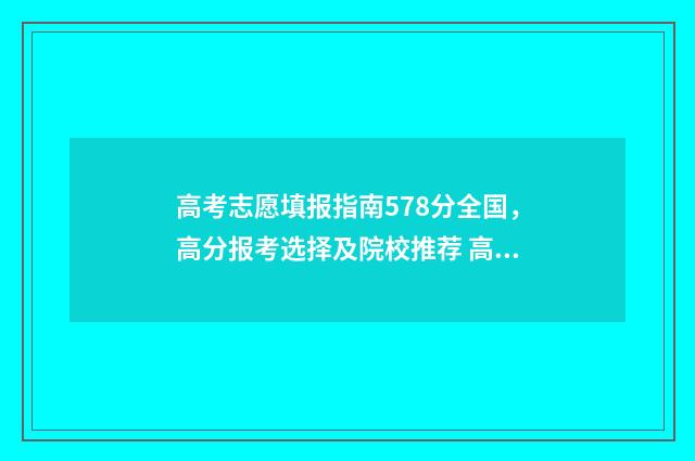高考志愿填报指南578分全国，高分报考选择及院校推荐 高考志愿填报指导老师