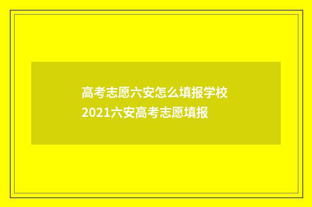 高考志愿六安怎么填报学校 2021六安高考志愿填报