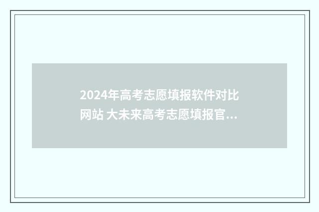 2024年高考志愿填报软件对比网站 大未来高考志愿填报官网
