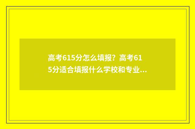 高考615分怎么填报？高考615分适合填报什么学校和专业？ 高考总分615能上什么学校