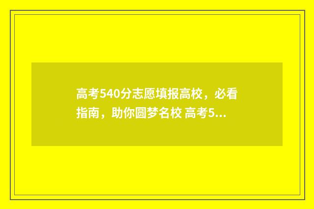 高考540分志愿填报高校，必看指南，助你圆梦名校 高考540分能上211吗?
