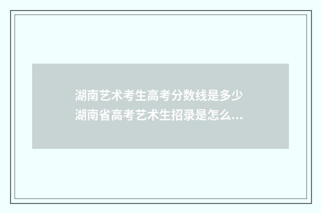 湖南艺术考生高考分数线是多少 湖南省高考艺术生招录是怎么录取的