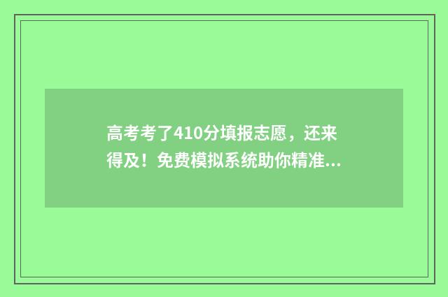 高考考了410分填报志愿，还来得及！免费模拟系统助你精准选校 高考成绩410